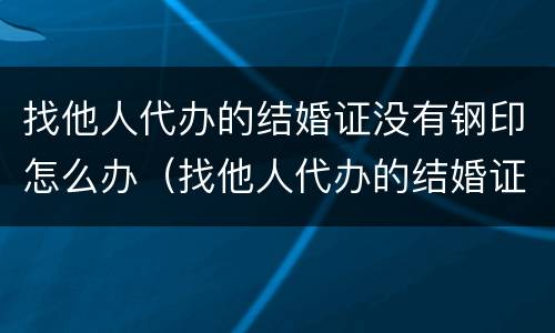 找他人代办的结婚证没有钢印怎么办（找他人代办的结婚证没有钢印怎么办呢）