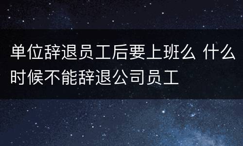 单位辞退员工后要上班么 什么时候不能辞退公司员工