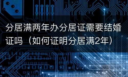 分居满两年办分居证需要结婚证吗（如何证明分居满2年）
