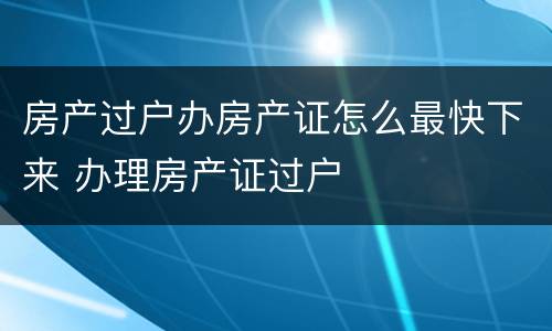 房产过户办房产证怎么最快下来 办理房产证过户