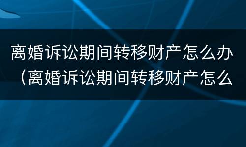 离婚诉讼期间转移财产怎么办（离婚诉讼期间转移财产怎么办理）