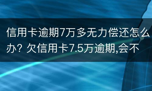 信用卡逾期7万多无力偿还怎么办? 欠信用卡7.5万逾期,会不会坐牢