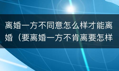 离婚一方不同意怎么样才能离婚（要离婚一方不肯离要怎样才能离）