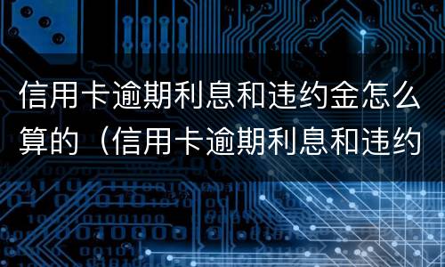 信用卡逾期利息和违约金怎么算的（信用卡逾期利息和违约金怎么算的呀）