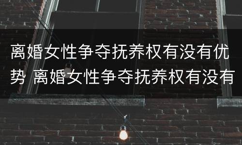 离婚女性争夺抚养权有没有优势 离婚女性争夺抚养权有没有优势条件