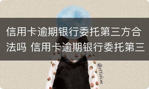 信用卡逾期银行委托第三方合法吗 信用卡逾期银行委托第三方合法吗安全吗