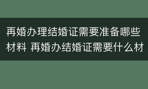 再婚办理结婚证需要准备哪些材料 再婚办结婚证需要什么材料