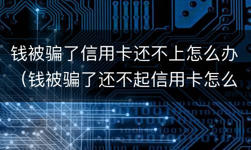 钱被骗了信用卡还不上怎么办（钱被骗了还不起信用卡怎么办）