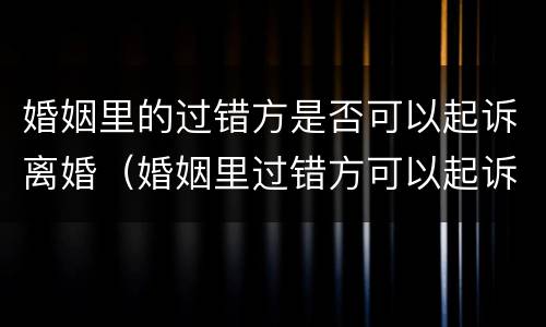 婚姻里的过错方是否可以起诉离婚（婚姻里过错方可以起诉离婚吗）