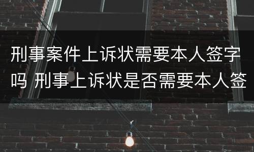 刑事案件上诉状需要本人签字吗 刑事上诉状必须本人签字吗