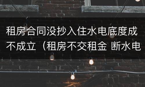 租房合同没抄入住水电底度成不成立（租房不交租金 断水电）
