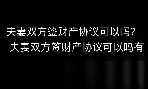 夫妻双方签财产协议可以吗？ 夫妻双方签财产协议可以吗有效吗