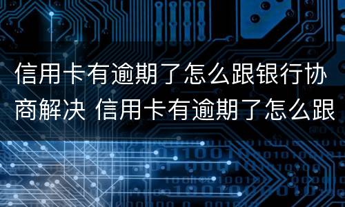 信用卡有逾期了怎么跟银行协商解决 信用卡有逾期了怎么跟银行协商解决问题