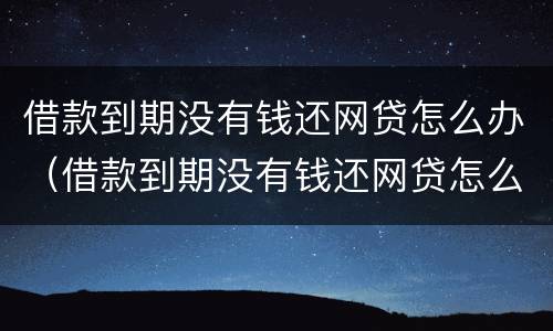 借款到期没有钱还网贷怎么办（借款到期没有钱还网贷怎么办理）