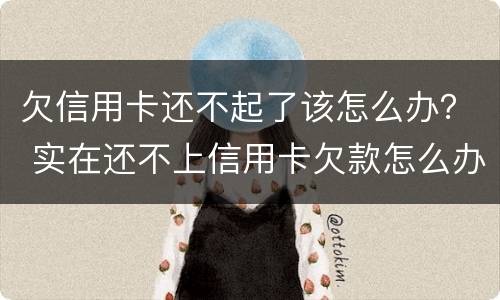 欠信用卡还不起了该怎么办？ 实在还不上信用卡欠款怎么办