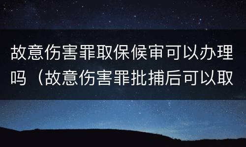 故意伤害罪取保候审可以办理吗（故意伤害罪批捕后可以取保候审吗?）