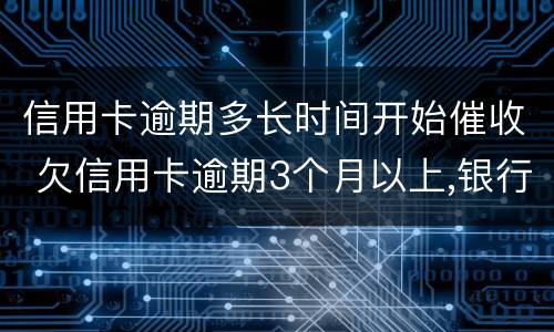 信用卡逾期多长时间开始催收 欠信用卡逾期3个月以上,银行催收怎么办?