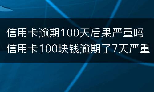 信用卡逾期100天后果严重吗 信用卡100块钱逾期了7天严重吗
