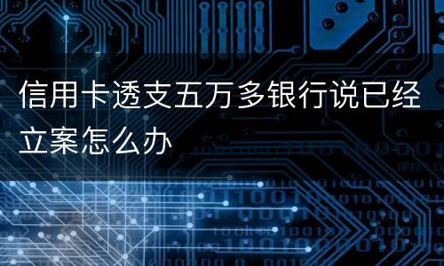 信用卡透支五万多银行说已经立案怎么办