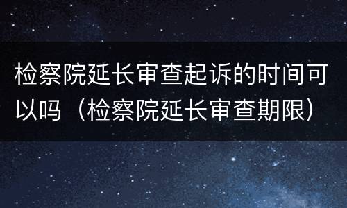 检察院延长审查起诉的时间可以吗（检察院延长审查期限）