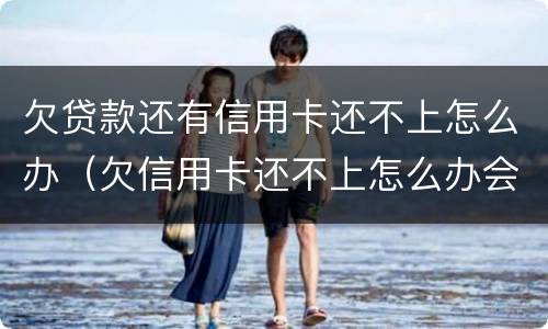 欠贷款还有信用卡还不上怎么办（欠信用卡还不上怎么办会有哪些后果）