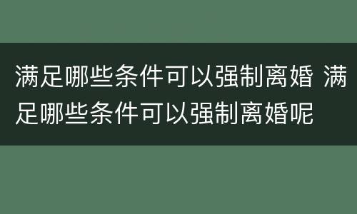 满足哪些条件可以强制离婚 满足哪些条件可以强制离婚呢