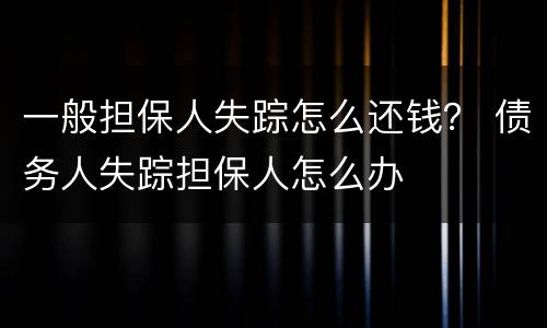 一般担保人失踪怎么还钱？ 债务人失踪担保人怎么办