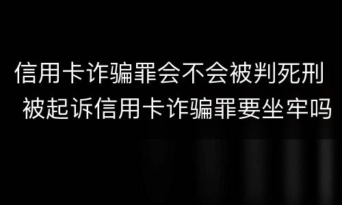 信用卡诈骗罪会不会被判死刑 被起诉信用卡诈骗罪要坐牢吗