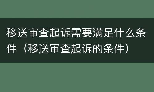 移送审查起诉需要满足什么条件（移送审查起诉的条件）