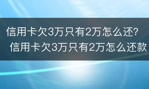 信用卡欠3万只有2万怎么还？ 信用卡欠3万只有2万怎么还款