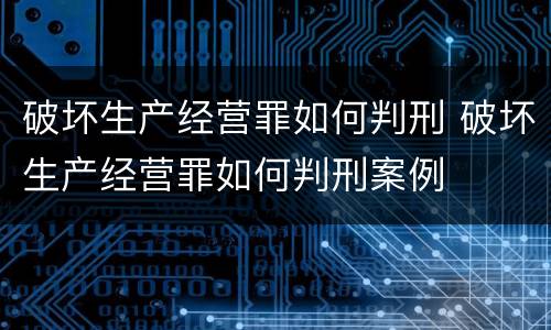 破坏生产经营罪如何判刑 破坏生产经营罪如何判刑案例