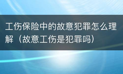 工伤保险中的故意犯罪怎么理解（故意工伤是犯罪吗）