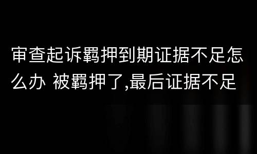 审查起诉羁押到期证据不足怎么办 被羁押了,最后证据不足不起诉