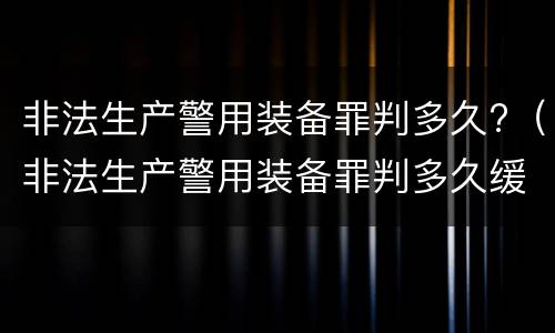 非法生产警用装备罪判多久?（非法生产警用装备罪判多久缓刑）