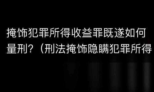 掩饰犯罪所得收益罪既遂如何量刑?（刑法掩饰隐瞒犯罪所得犯罪所得收益罪）