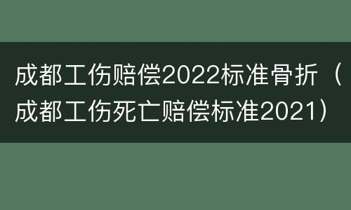 成都工伤赔偿2022标准骨折（成都工伤死亡赔偿标准2021）