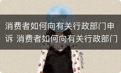 消费者如何向有关行政部门申诉 消费者如何向有关行政部门申诉赔偿