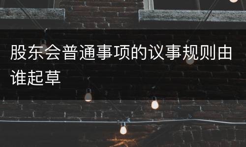 股东会普通事项的议事规则由谁起草