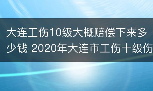 大连工伤10级大概赔偿下来多少钱 2020年大连市工伤十级伤残能赔多少钱