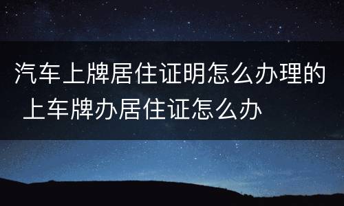 汽车上牌居住证明怎么办理的 上车牌办居住证怎么办