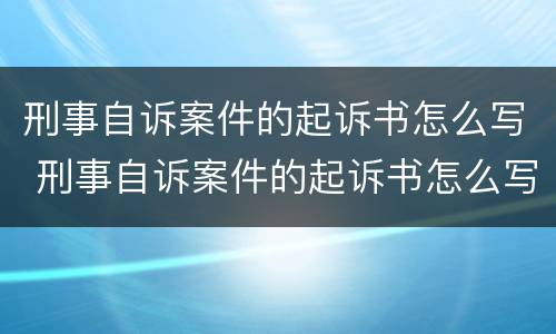 刑事自诉案件的起诉书怎么写 刑事自诉案件的起诉书怎么写的