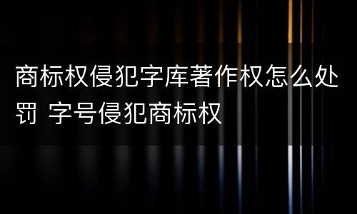 商标权侵犯字库著作权怎么处罚 字号侵犯商标权