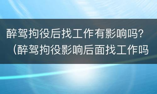 醉驾拘役后找工作有影响吗？（醉驾拘役影响后面找工作吗）