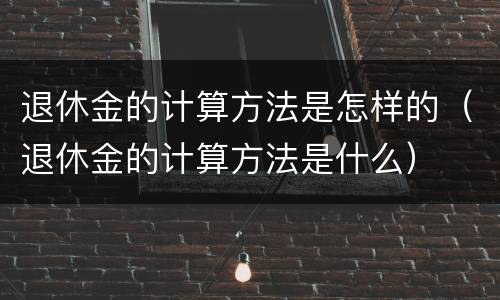 退休金的计算方法是怎样的（退休金的计算方法是什么）
