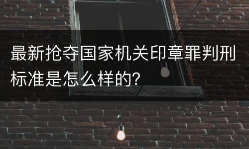 最新抢夺国家机关印章罪判刑标准是怎么样的？