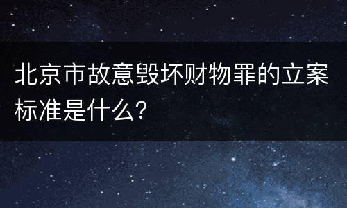 北京市故意毁坏财物罪的立案标准是什么？
