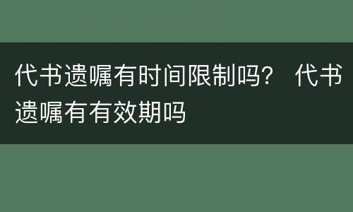 代书遗嘱有时间限制吗？ 代书遗嘱有有效期吗