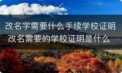 改名字需要什么手续学校证明 改名需要的学校证明是什么