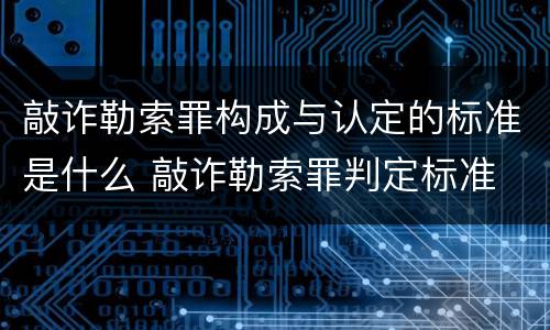 敲诈勒索罪构成与认定的标准是什么 敲诈勒索罪判定标准