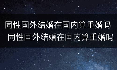 同性国外结婚在国内算重婚吗 同性国外结婚在国内算重婚吗男